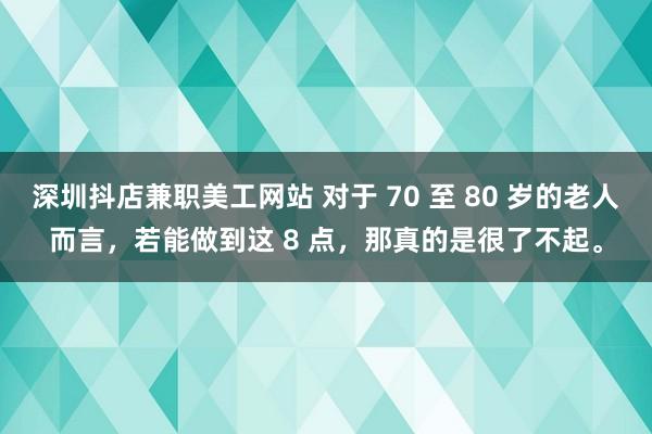 深圳抖店兼职美工网站 对于 70 至 80 岁的老人而言，若能做到这 8 点，那真的是很了不起。