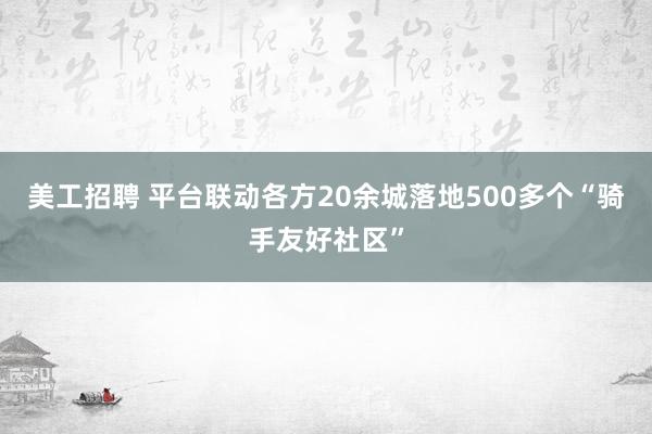 美工招聘 平台联动各方20余城落地500多个“骑手友好社区”