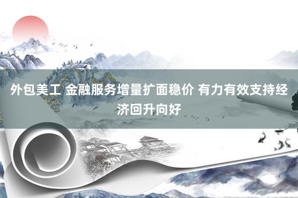 外包美工 金融服务增量扩面稳价 有力有效支持经济回升向好