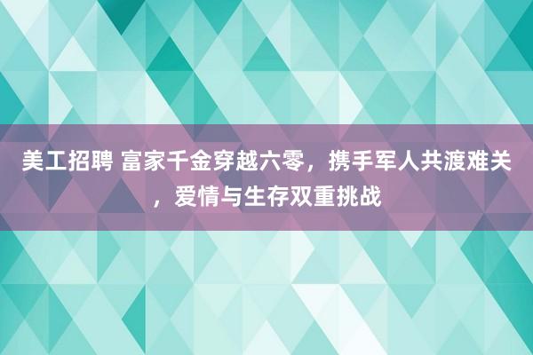 美工招聘 富家千金穿越六零，携手军人共渡难关，爱情与生存双重挑战