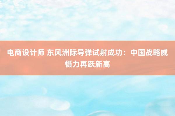 电商设计师 东风洲际导弹试射成功：中国战略威慑力再跃新高