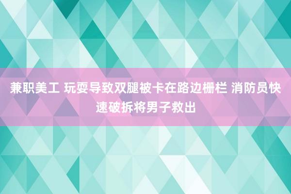 兼职美工 玩耍导致双腿被卡在路边栅栏 消防员快速破拆将男子救出