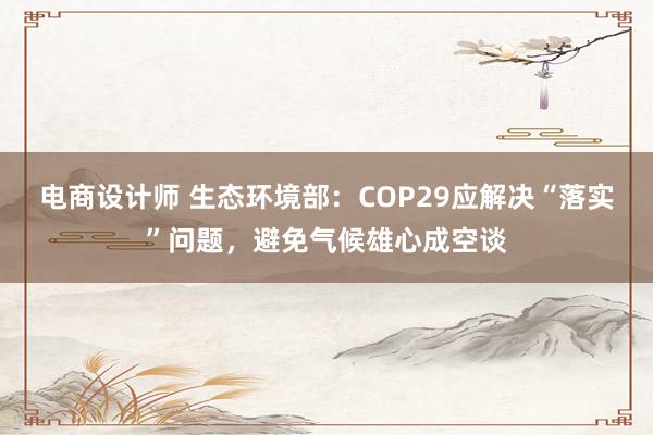 电商设计师 生态环境部：COP29应解决“落实”问题，避免气候雄心成空谈